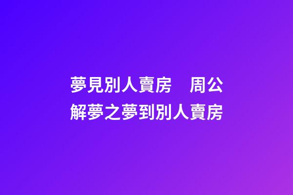夢見別人賣房　周公解夢之夢到別人賣房
